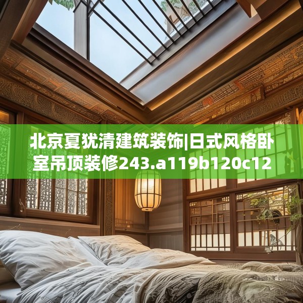 北京夏犹清建筑装饰|日式风格卧室吊顶装修243.a119b120c123fgy.130fghfd