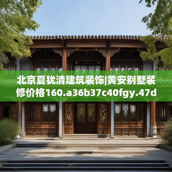 北京夏犹清建筑装饰|黄安别墅装修价格160.a36b37c40fgy.47dewqe