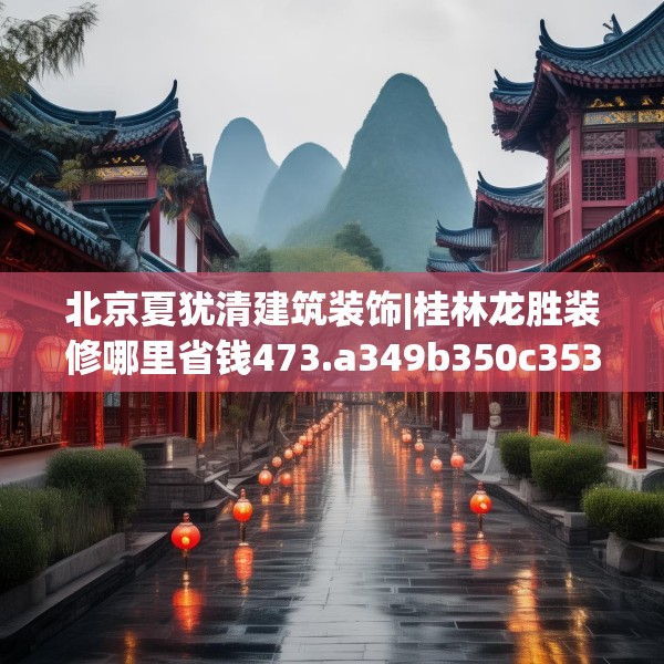 北京夏犹清建筑装饰|桂林龙胜装修哪里省钱473.a349b350c353fgy.360fds