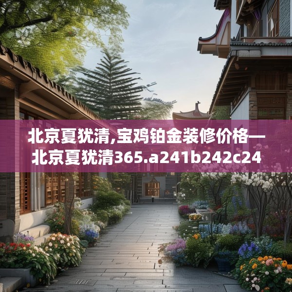 北京夏犹清,宝鸡铂金装修价格—北京夏犹清365.a241b242c245fgy.252fds