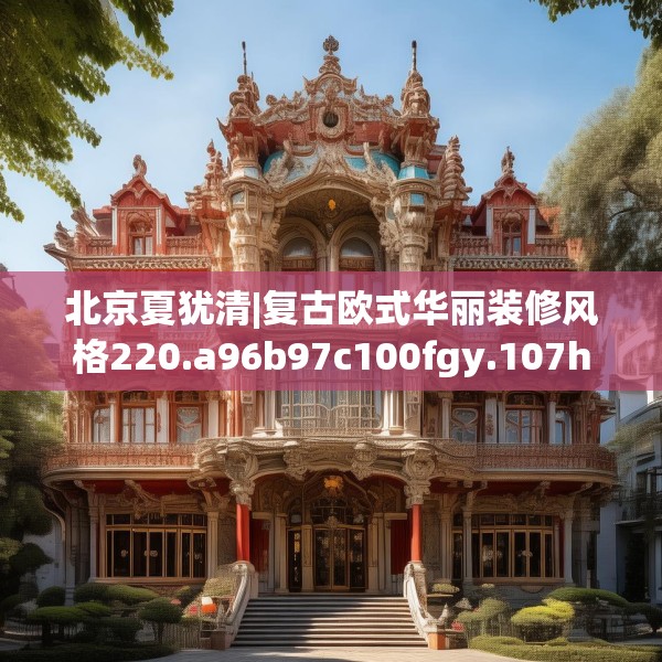 北京夏犹清|复古欧式华丽装修风格220.a96b97c100fgy.107htyj