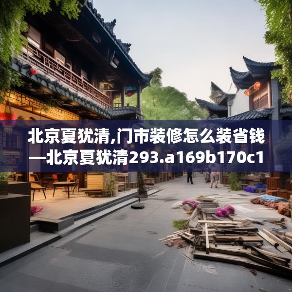 北京夏犹清,门市装修怎么装省钱—北京夏犹清293.a169b170c173fgy.180fds