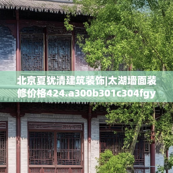 北京夏犹清建筑装饰|太湖墙面装修价格424.a300b301c304fgy.311sdA