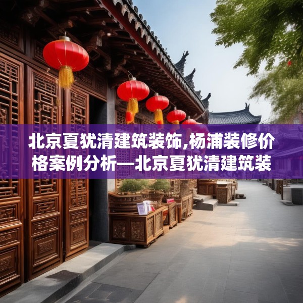 北京夏犹清建筑装饰,杨浦装修价格案例分析—北京夏犹清建筑装饰142.a18b19c22fgy.29dewqe