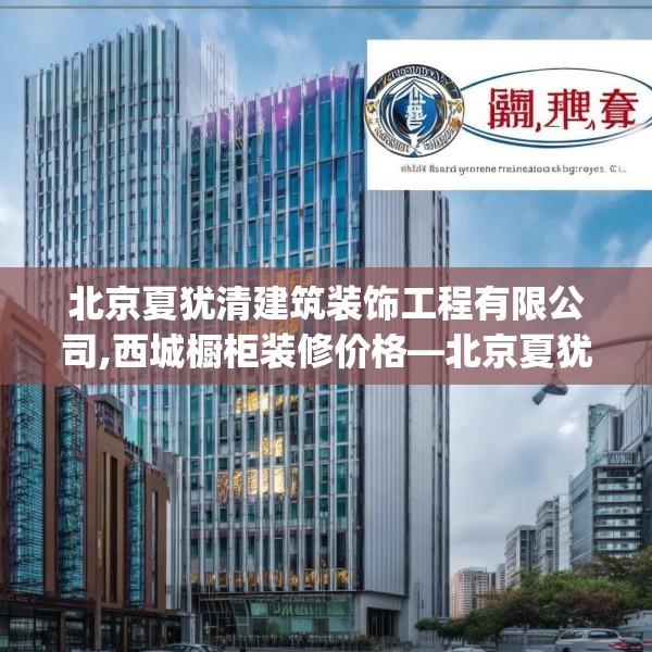 北京夏犹清建筑装饰工程有限公司,西城橱柜装修价格—北京夏犹清建筑装饰工程有限公司372.a248b249c252fgy.259lkjl
