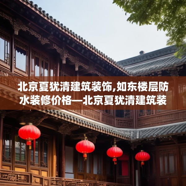 北京夏犹清建筑装饰,如东楼层防水装修价格—北京夏犹清建筑装饰238.a114b115c118fgy.125htyj