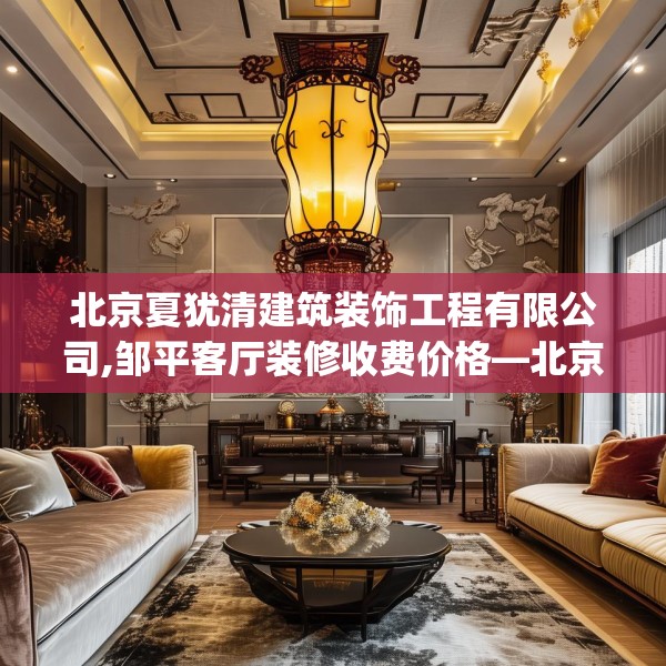 北京夏犹清建筑装饰工程有限公司,邹平客厅装修收费价格—北京夏犹清建筑装饰工程有限公司220.a96b97c100fgy.107htyj