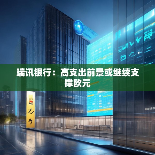 瑞讯银行：高支出前景或继续支撑欧元