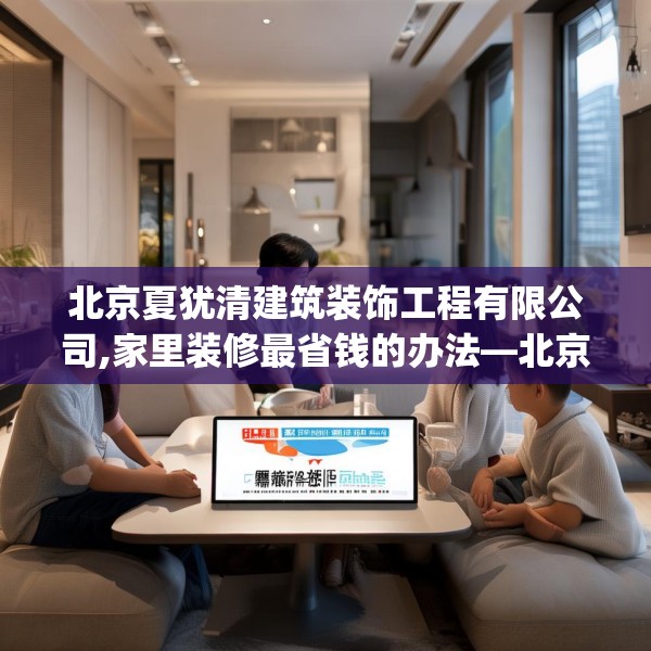 北京夏犹清建筑装饰工程有限公司,家里装修最省钱的办法—北京夏犹清建筑装饰工程有限公司267.a143b144c147fgy.154fhsg