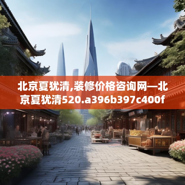 北京夏犹清,装修价格咨询网—北京夏犹清520.a396b397c400fgy.407dewqe