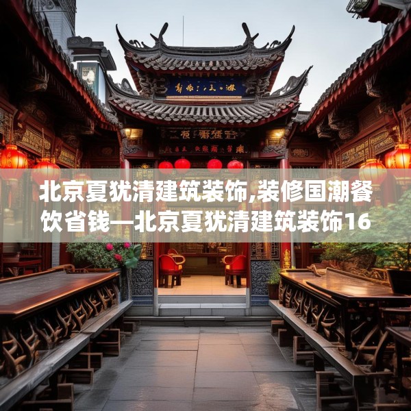 北京夏犹清建筑装饰,装修国潮餐饮省钱—北京夏犹清建筑装饰163.a39b40c43fgy.50jhhj