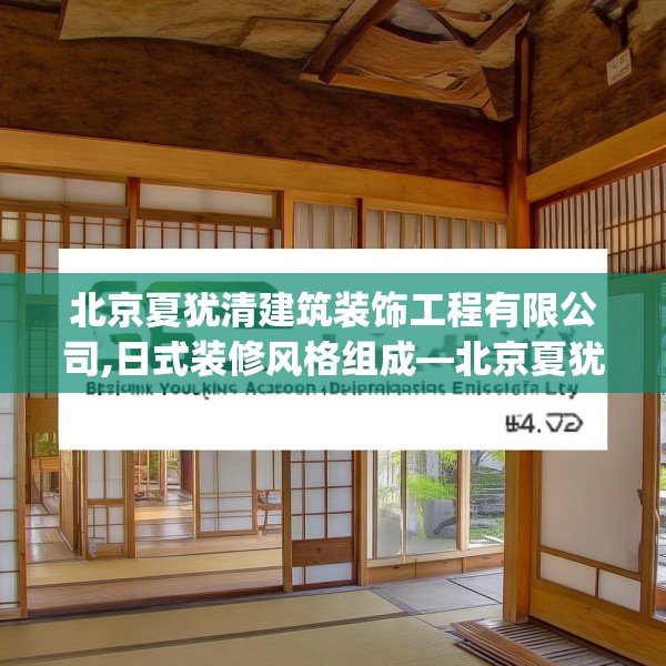 北京夏犹清建筑装饰工程有限公司,日式装修风格组成—北京夏犹清建筑装饰工程有限公司584.a460b461c464fgy.471wew