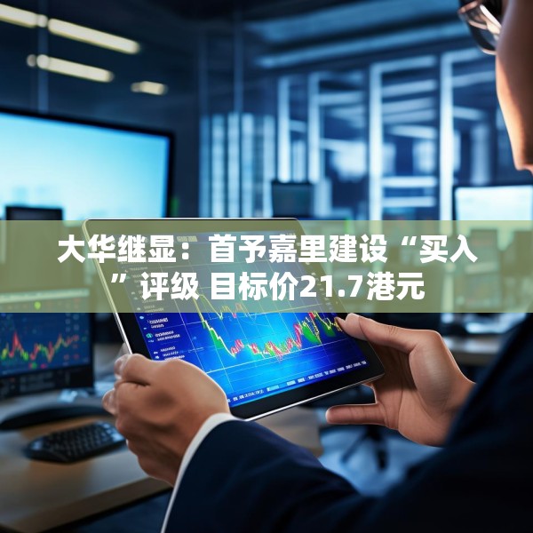 大华继显：首予嘉里建设“买入”评级 目标价21.7港元