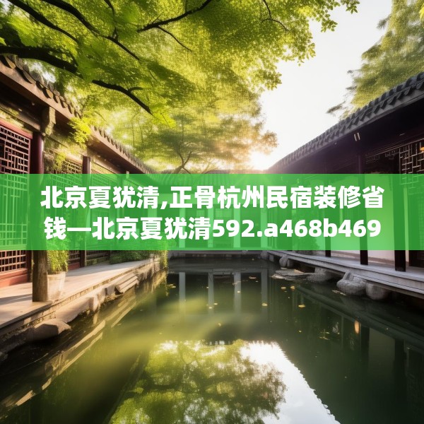 北京夏犹清,正骨杭州民宿装修省钱—北京夏犹清592.a468b469c472fgy.479dewqe