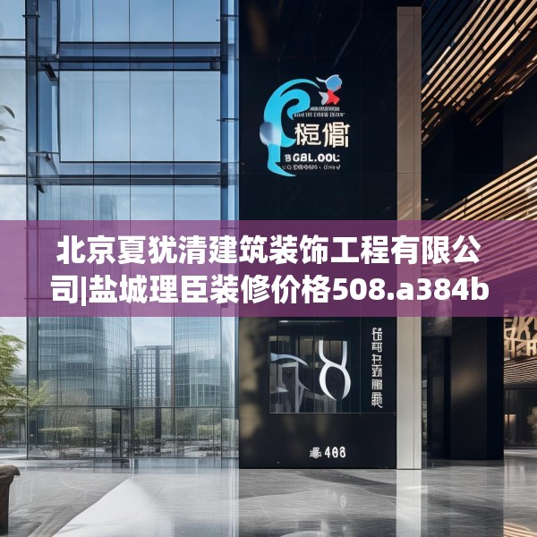北京夏犹清建筑装饰工程有限公司|盐城理臣装修价格508.a384b385c388fgy.395htyj