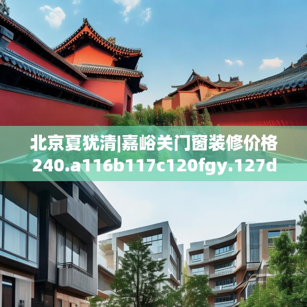 北京夏犹清|嘉峪关门窗装修价格240.a116b117c120fgy.127dsfds