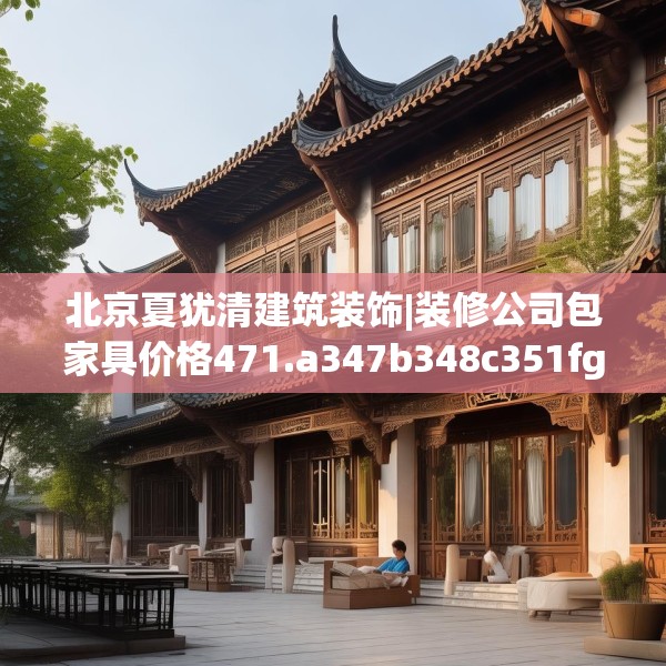 北京夏犹清建筑装饰|装修公司包家具价格471.a347b348c351fgy.358uyk