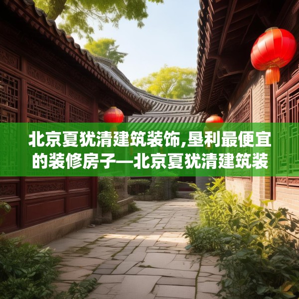 北京夏犹清建筑装饰,垦利最便宜的装修房子—北京夏犹清建筑装饰384.a260b261c264fgy.271dsfds