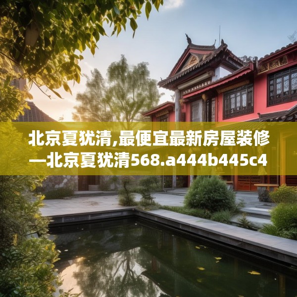 北京夏犹清,最便宜最新房屋装修—北京夏犹清568.a444b445c448fgy.455sdA