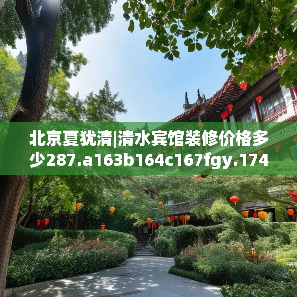 北京夏犹清|清水宾馆装修价格多少287.a163b164c167fgy.174bnbn