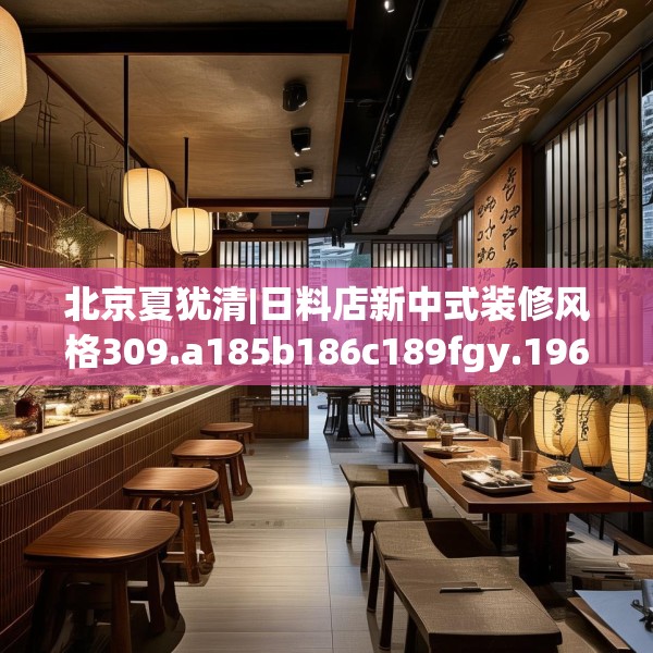 北京夏犹清|日料店新中式装修风格309.a185b186c189fgy.196uyk