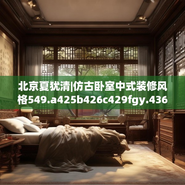 北京夏犹清|仿古卧室中式装修风格549.a425b426c429fgy.436fghfd
