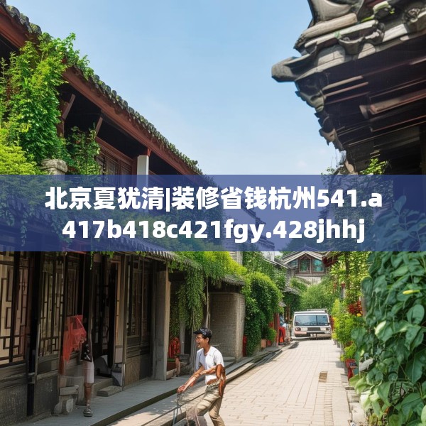 北京夏犹清|装修省钱杭州541.a417b418c421fgy.428jhhj