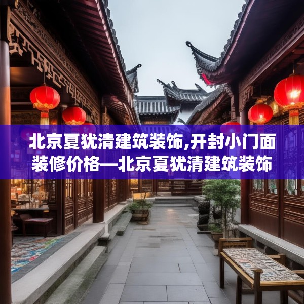 北京夏犹清建筑装饰,开封小门面装修价格—北京夏犹清建筑装饰479.a355b356c359fgy.366cvcx
