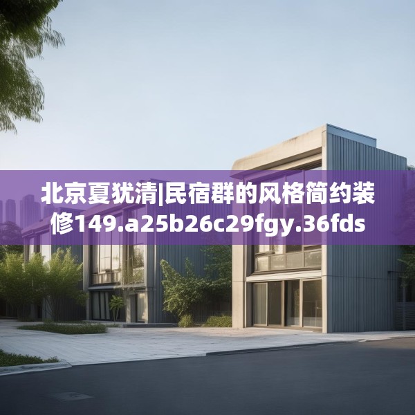 北京夏犹清|民宿群的风格简约装修149.a25b26c29fgy.36fds