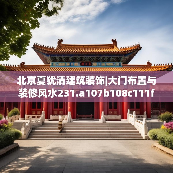 北京夏犹清建筑装饰|大门布置与装修风水231.a107b108c111fgy.118fhsg