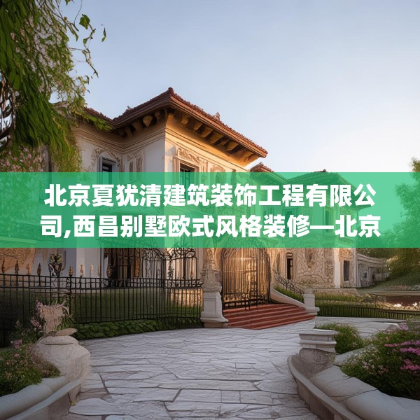 北京夏犹清建筑装饰工程有限公司,西昌别墅欧式风格装修—北京夏犹清建筑装饰工程有限公司380.a256b257c260fgy.26776670