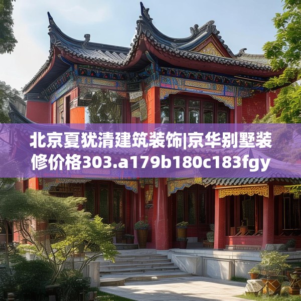 北京夏犹清建筑装饰|京华别墅装修价格303.a179b180c183fgy.190fhsg