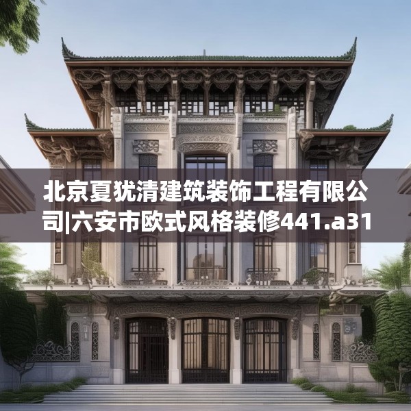 北京夏犹清建筑装饰工程有限公司|六安市欧式风格装修441.a317b318c321fgy.328fghfd