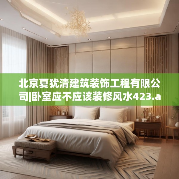 北京夏犹清建筑装饰工程有限公司|卧室应不应该装修风水423.a299b300c303fgy.310fghfd