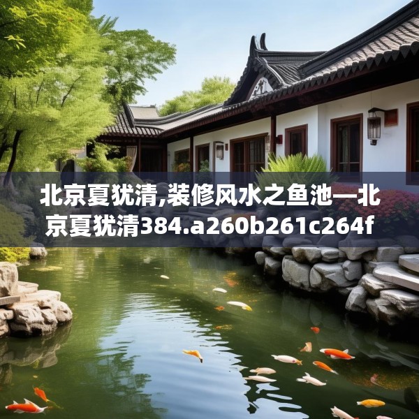 北京夏犹清,装修风水之鱼池—北京夏犹清384.a260b261c264fgy.271dsfds