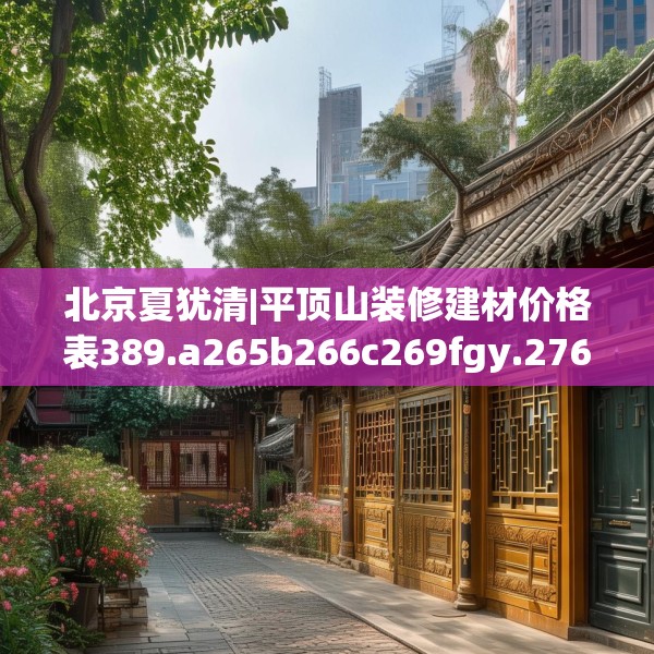 北京夏犹清|平顶山装修建材价格表389.a265b266c269fgy.276cvcx