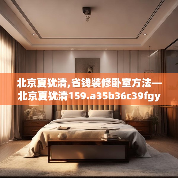 北京夏犹清,省钱装修卧室方法—北京夏犹清159.a35b36c39fgy.46fhsg