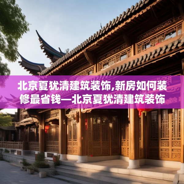 北京夏犹清建筑装饰,新房如何装修最省钱—北京夏犹清建筑装饰449.a325b326c329fgy.336bnbn