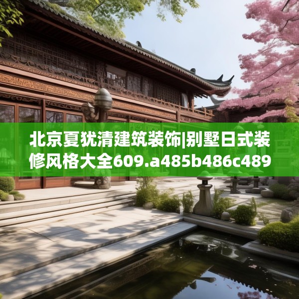 北京夏犹清建筑装饰|别墅日式装修风格大全609.a485b486c489fgy.496fhsg