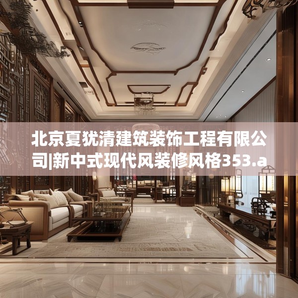 北京夏犹清建筑装饰工程有限公司|新中式现代风装修风格353.a229b230c233fgy.240cvcx