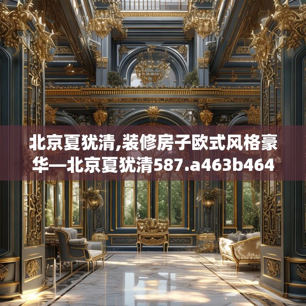 北京夏犹清,装修房子欧式风格豪华—北京夏犹清587.a463b464c467fgy.474cvcx