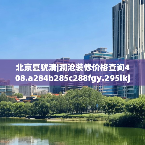 北京夏犹清|澜沧装修价格查询408.a284b285c288fgy.295lkjl