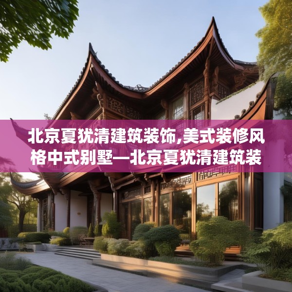 北京夏犹清建筑装饰,美式装修风格中式别墅—北京夏犹清建筑装饰368.a244b245c248fgy.255wew