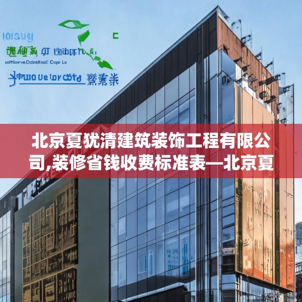 北京夏犹清建筑装饰工程有限公司,装修省钱收费标准表—北京夏犹清建筑装饰工程有限公司460.a336b337c340fgy.347sdA