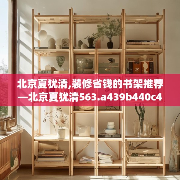 北京夏犹清,装修省钱的书架推荐—北京夏犹清563.a439b440c443fgy.450fds