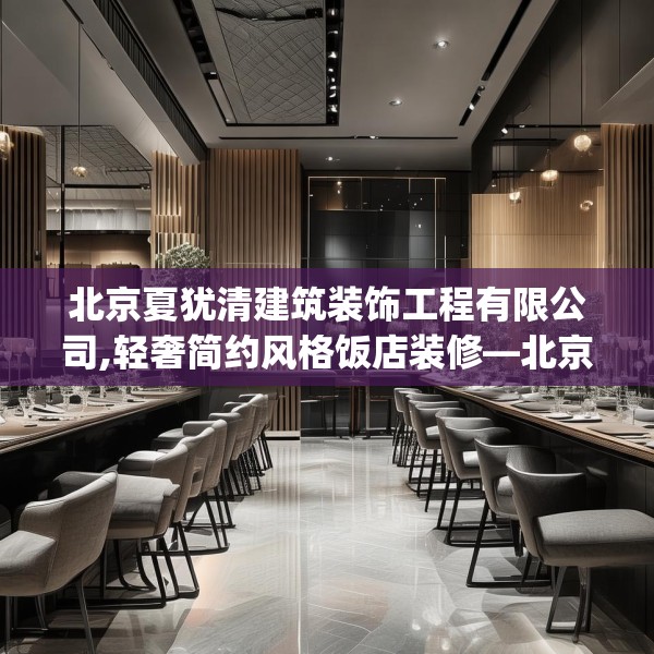 北京夏犹清建筑装饰工程有限公司,轻奢简约风格饭店装修—北京夏犹清建筑装饰工程有限公司546.a422b423c426fgy.433dsfds