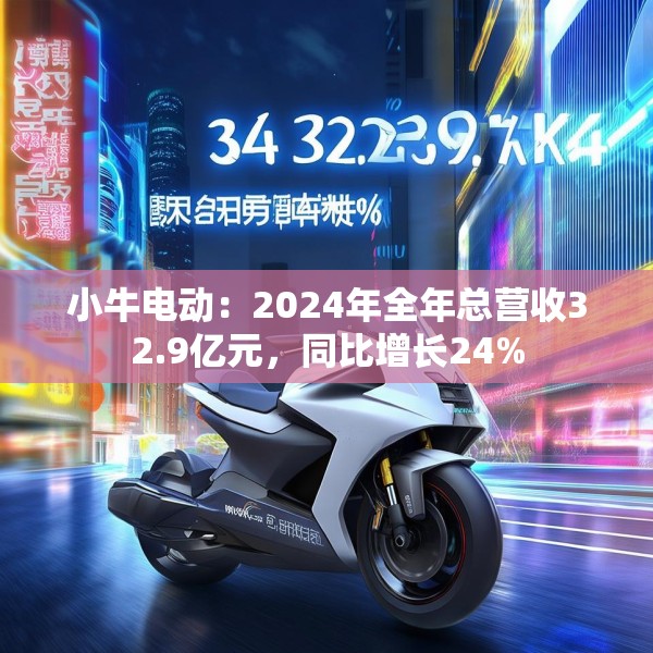 小牛电动：2024年全年总营收32.9亿元，同比增长24%