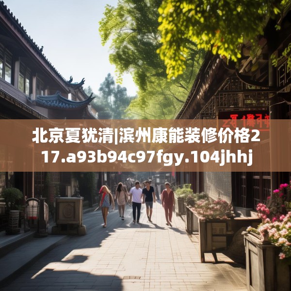 北京夏犹清|滨州康能装修价格217.a93b94c97fgy.104jhhj