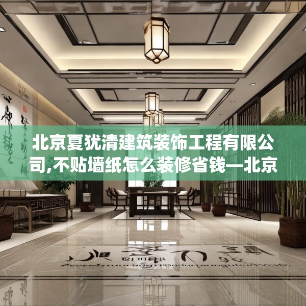 北京夏犹清建筑装饰工程有限公司,不贴墙纸怎么装修省钱—北京夏犹清建筑装饰工程有限公司341.a217b218c221fgy.228bnbn