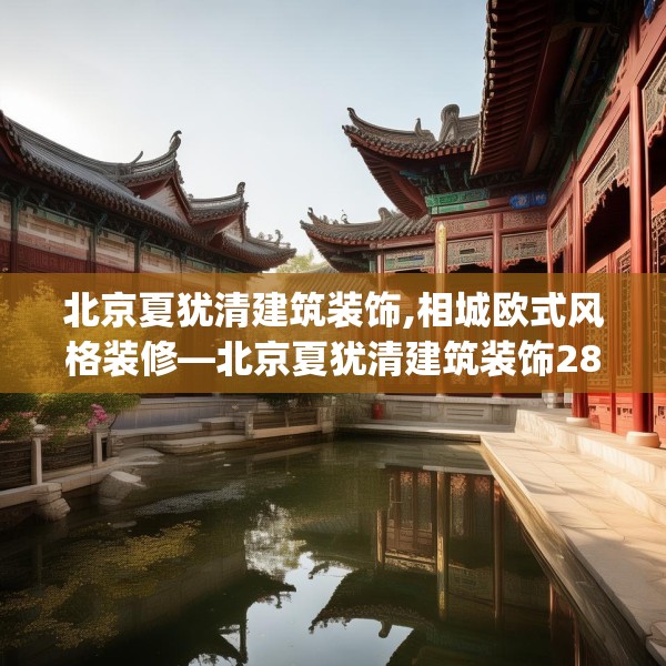 北京夏犹清建筑装饰,相城欧式风格装修—北京夏犹清建筑装饰285.a161b162c165fgy.172fhsg